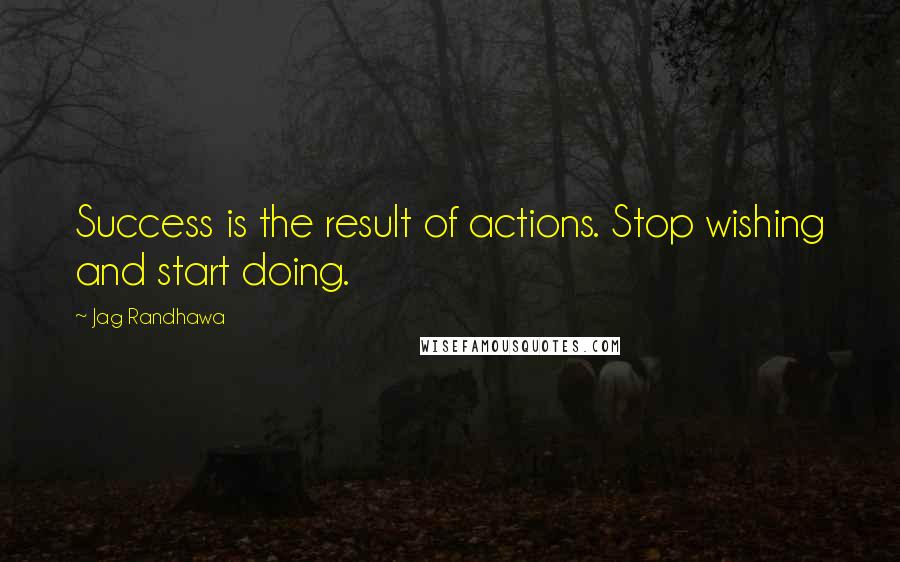 Jag Randhawa Quotes: Success is the result of actions. Stop wishing and start doing.