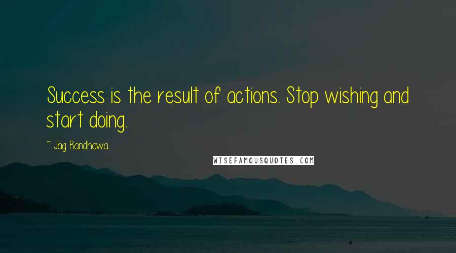 Jag Randhawa Quotes: Success is the result of actions. Stop wishing and start doing.