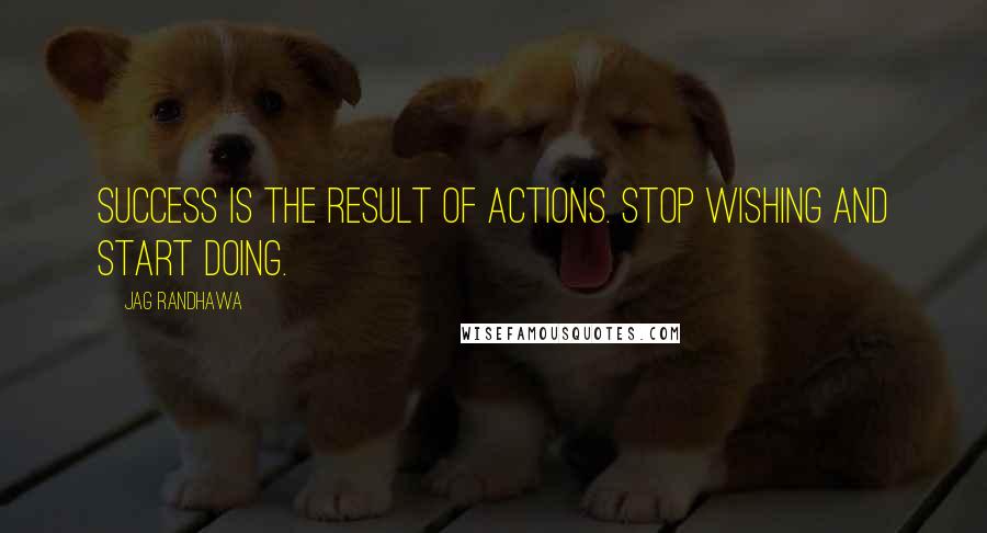 Jag Randhawa Quotes: Success is the result of actions. Stop wishing and start doing.