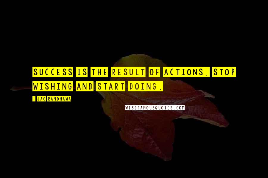 Jag Randhawa Quotes: Success is the result of actions. Stop wishing and start doing.