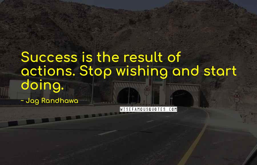 Jag Randhawa Quotes: Success is the result of actions. Stop wishing and start doing.
