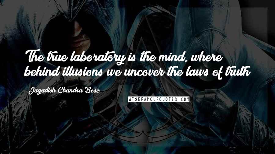 Jagadish Chandra Bose Quotes: The true laboratory is the mind, where behind illusions we uncover the laws of truth