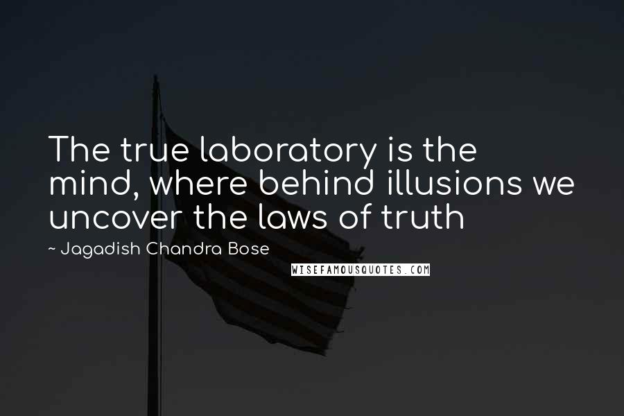 Jagadish Chandra Bose Quotes: The true laboratory is the mind, where behind illusions we uncover the laws of truth