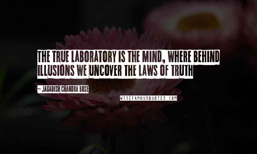 Jagadish Chandra Bose Quotes: The true laboratory is the mind, where behind illusions we uncover the laws of truth
