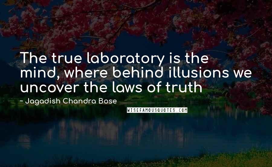 Jagadish Chandra Bose Quotes: The true laboratory is the mind, where behind illusions we uncover the laws of truth