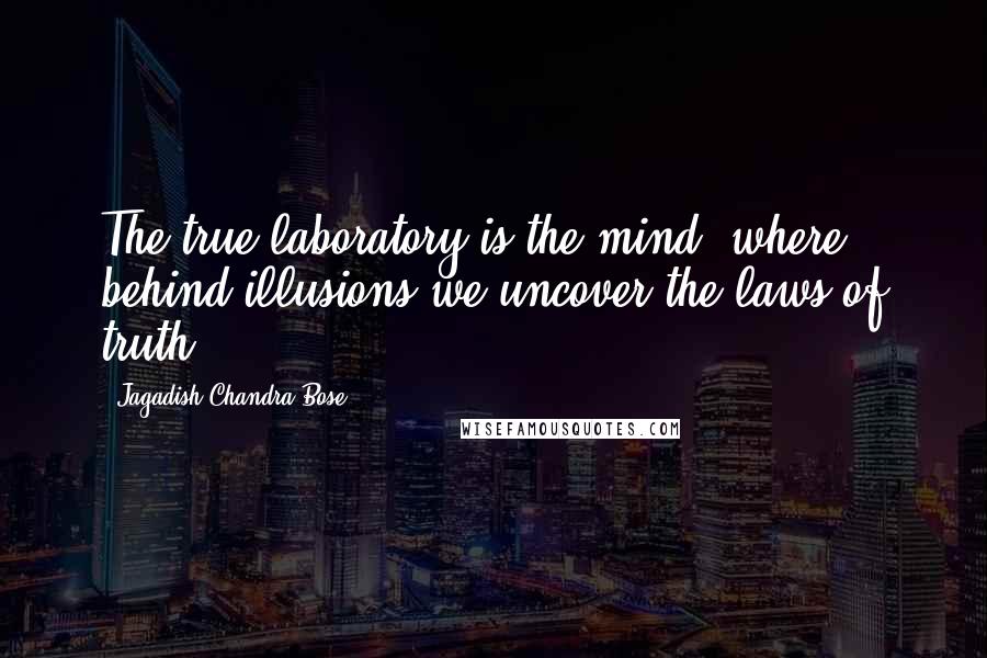 Jagadish Chandra Bose Quotes: The true laboratory is the mind, where behind illusions we uncover the laws of truth