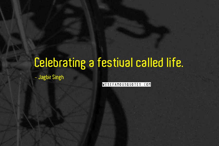 Jagbir Singh Quotes: Celebrating a festival called life.