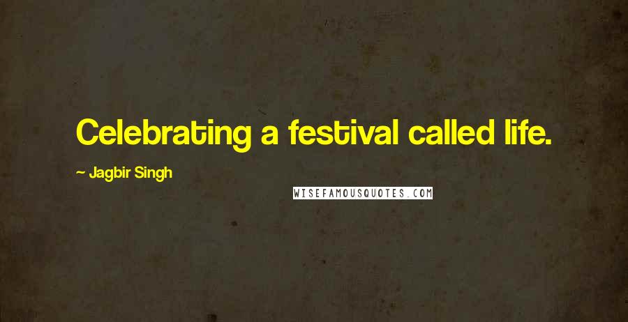 Jagbir Singh Quotes: Celebrating a festival called life.