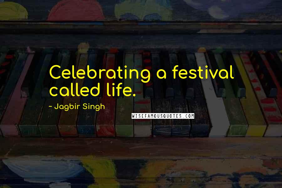 Jagbir Singh Quotes: Celebrating a festival called life.