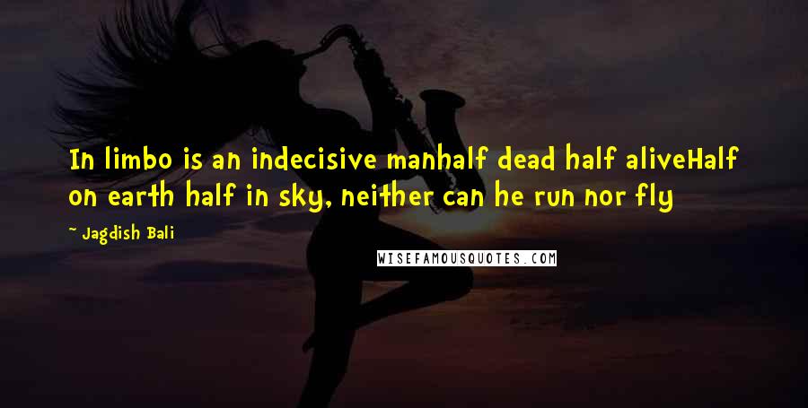 Jagdish Bali Quotes: In limbo is an indecisive manhalf dead half aliveHalf on earth half in sky, neither can he run nor fly