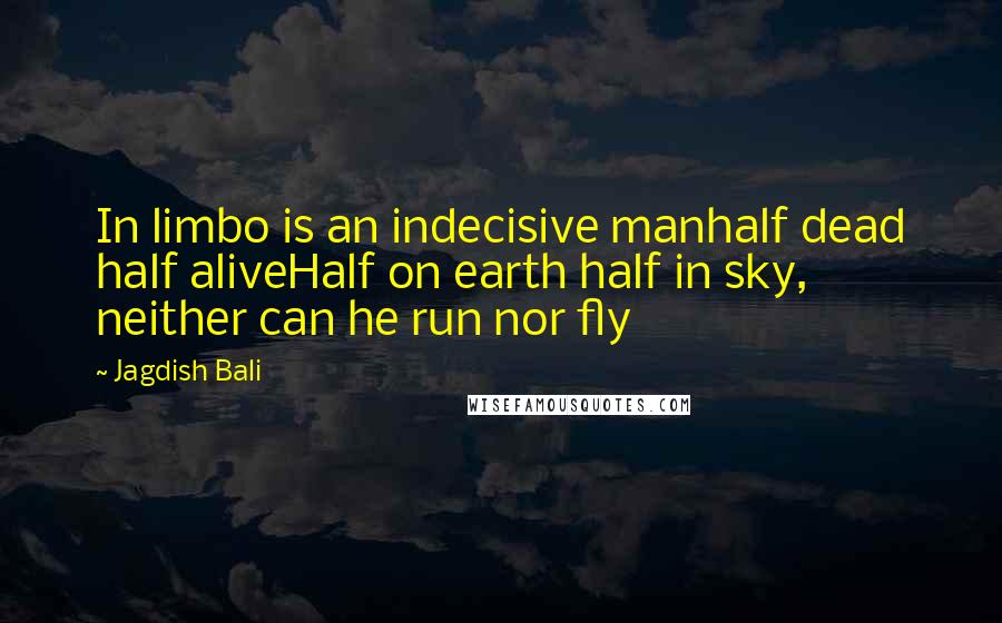 Jagdish Bali Quotes: In limbo is an indecisive manhalf dead half aliveHalf on earth half in sky, neither can he run nor fly