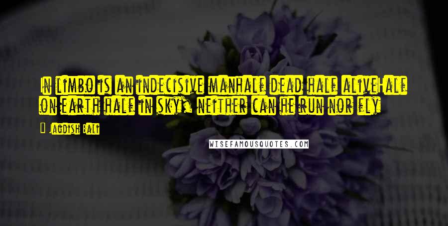 Jagdish Bali Quotes: In limbo is an indecisive manhalf dead half aliveHalf on earth half in sky, neither can he run nor fly