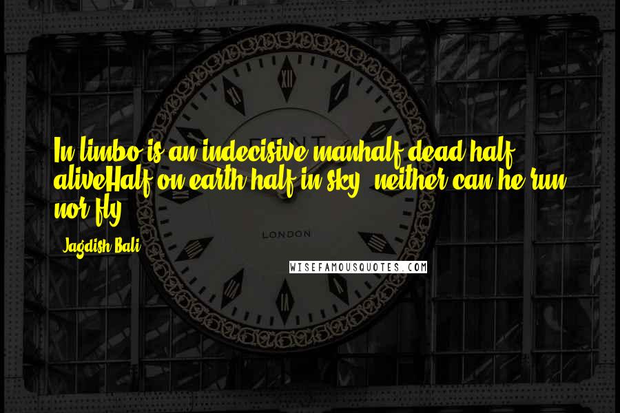Jagdish Bali Quotes: In limbo is an indecisive manhalf dead half aliveHalf on earth half in sky, neither can he run nor fly