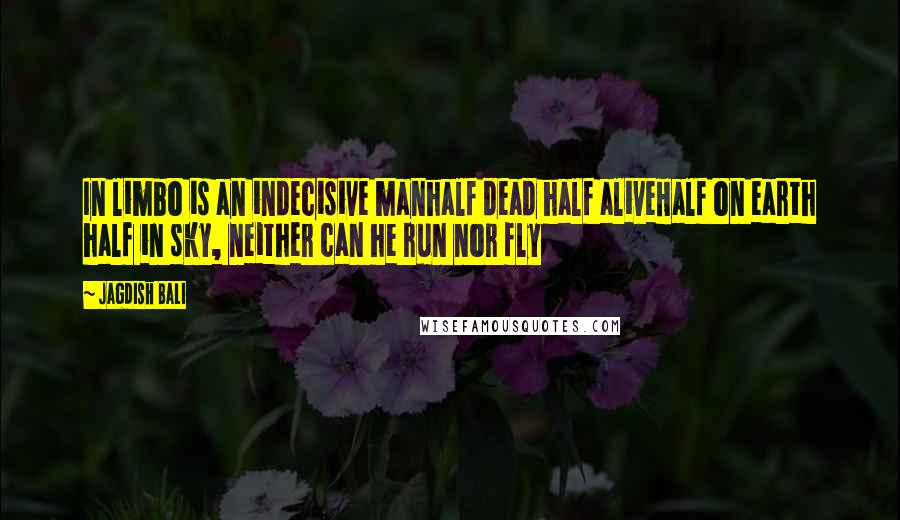 Jagdish Bali Quotes: In limbo is an indecisive manhalf dead half aliveHalf on earth half in sky, neither can he run nor fly