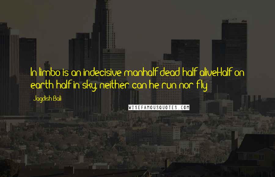 Jagdish Bali Quotes: In limbo is an indecisive manhalf dead half aliveHalf on earth half in sky, neither can he run nor fly