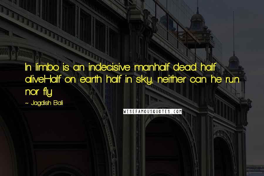 Jagdish Bali Quotes: In limbo is an indecisive manhalf dead half aliveHalf on earth half in sky, neither can he run nor fly