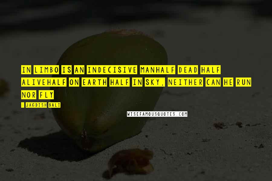 Jagdish Bali Quotes: In limbo is an indecisive manhalf dead half aliveHalf on earth half in sky, neither can he run nor fly