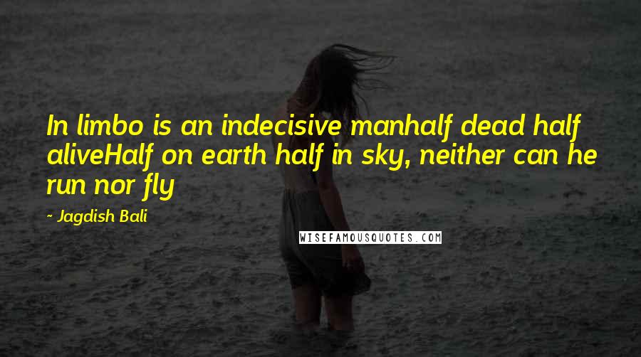 Jagdish Bali Quotes: In limbo is an indecisive manhalf dead half aliveHalf on earth half in sky, neither can he run nor fly