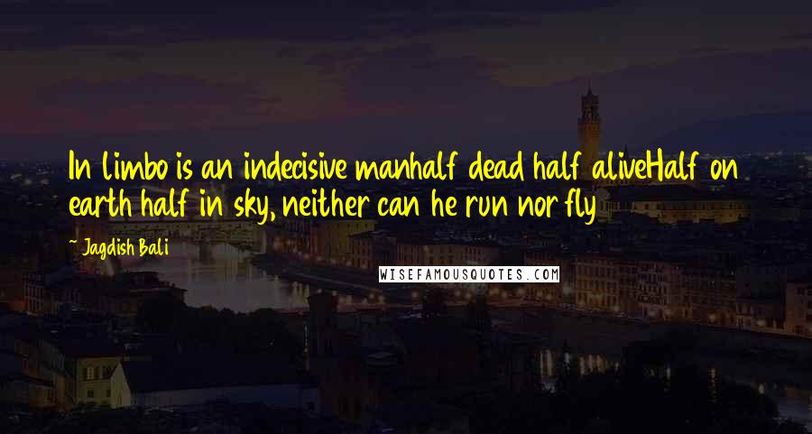 Jagdish Bali Quotes: In limbo is an indecisive manhalf dead half aliveHalf on earth half in sky, neither can he run nor fly