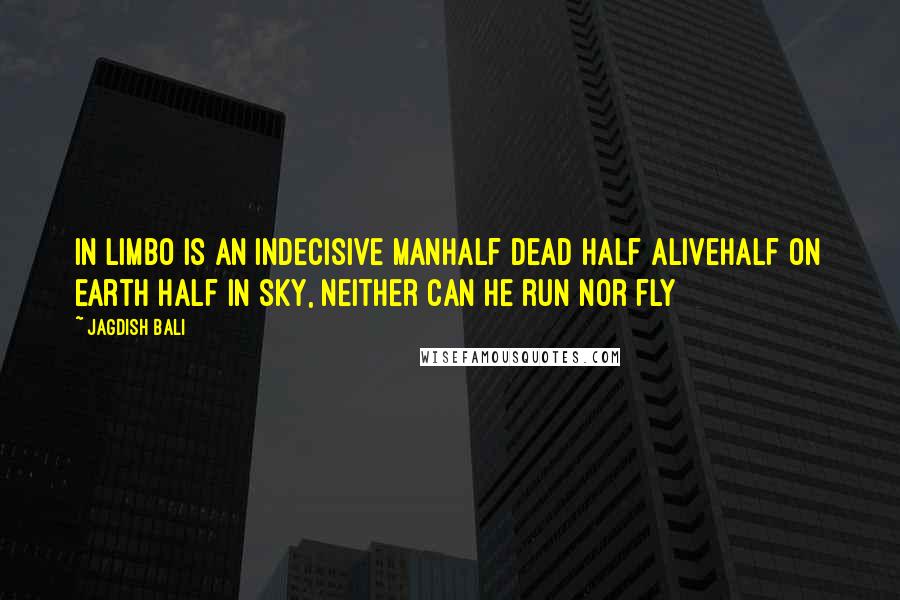 Jagdish Bali Quotes: In limbo is an indecisive manhalf dead half aliveHalf on earth half in sky, neither can he run nor fly