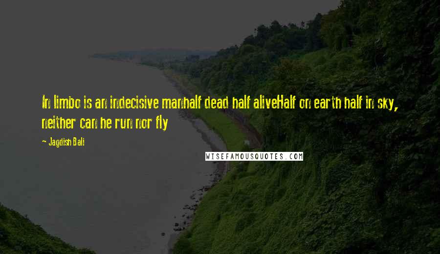 Jagdish Bali Quotes: In limbo is an indecisive manhalf dead half aliveHalf on earth half in sky, neither can he run nor fly