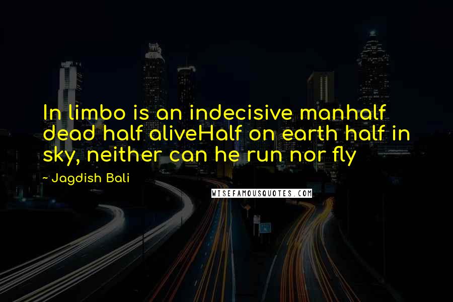 Jagdish Bali Quotes: In limbo is an indecisive manhalf dead half aliveHalf on earth half in sky, neither can he run nor fly