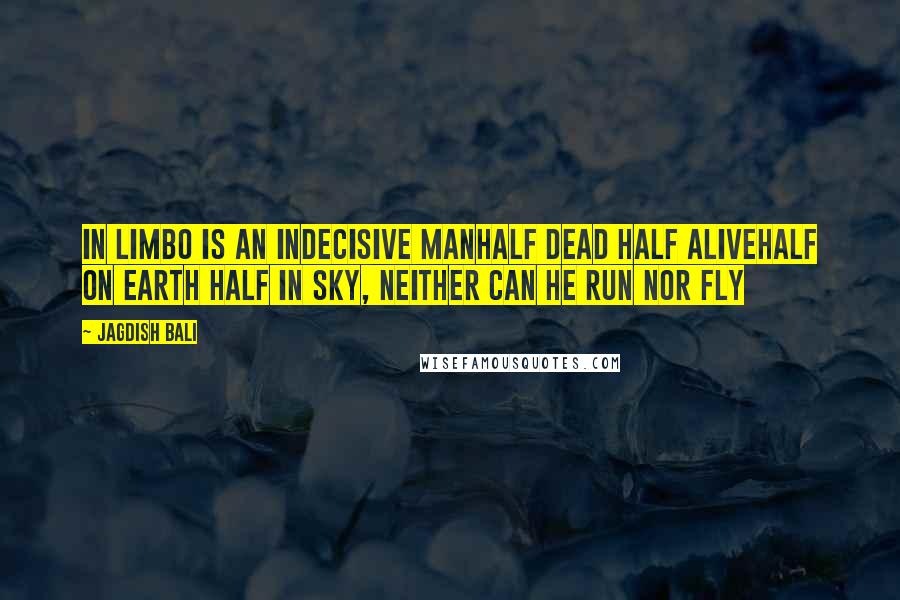 Jagdish Bali Quotes: In limbo is an indecisive manhalf dead half aliveHalf on earth half in sky, neither can he run nor fly