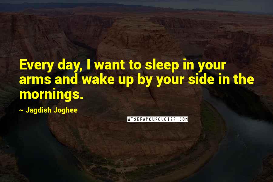 Jagdish Joghee Quotes: Every day, I want to sleep in your arms and wake up by your side in the mornings.