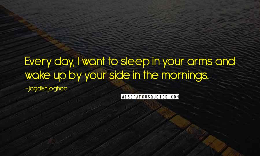 Jagdish Joghee Quotes: Every day, I want to sleep in your arms and wake up by your side in the mornings.