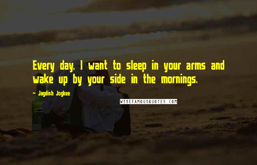 Jagdish Joghee Quotes: Every day, I want to sleep in your arms and wake up by your side in the mornings.