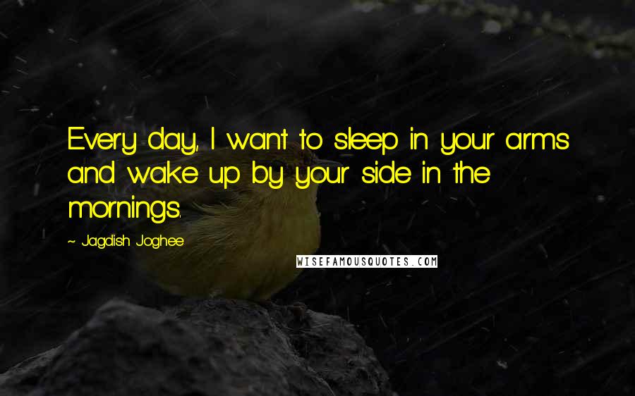 Jagdish Joghee Quotes: Every day, I want to sleep in your arms and wake up by your side in the mornings.