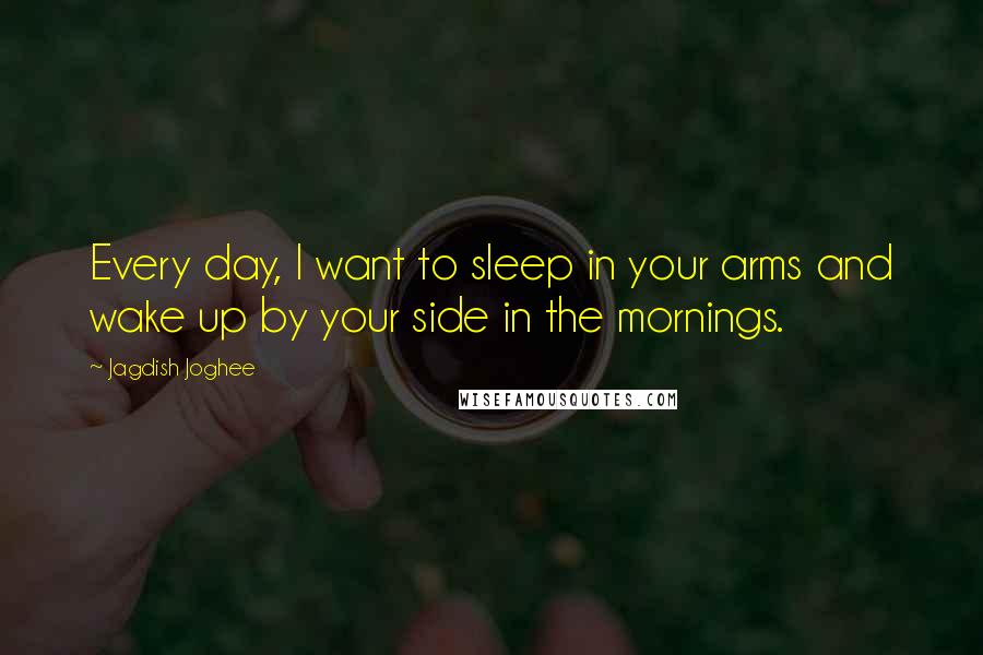 Jagdish Joghee Quotes: Every day, I want to sleep in your arms and wake up by your side in the mornings.