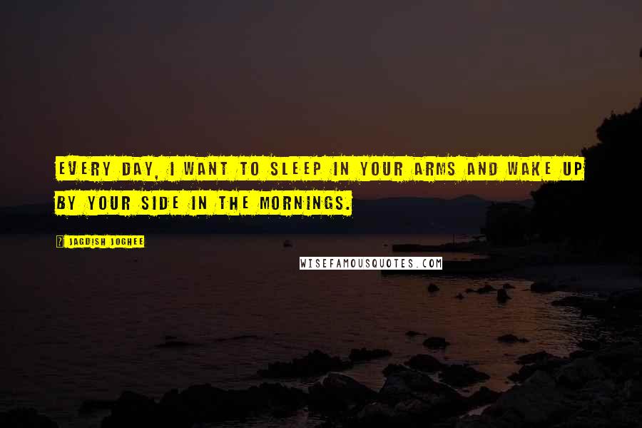 Jagdish Joghee Quotes: Every day, I want to sleep in your arms and wake up by your side in the mornings.