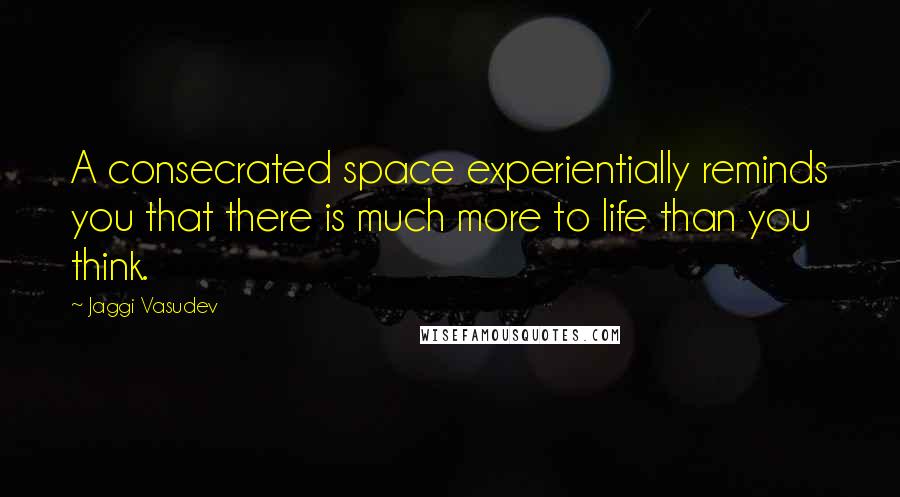 Jaggi Vasudev Quotes: A consecrated space experientially reminds you that there is much more to life than you think.