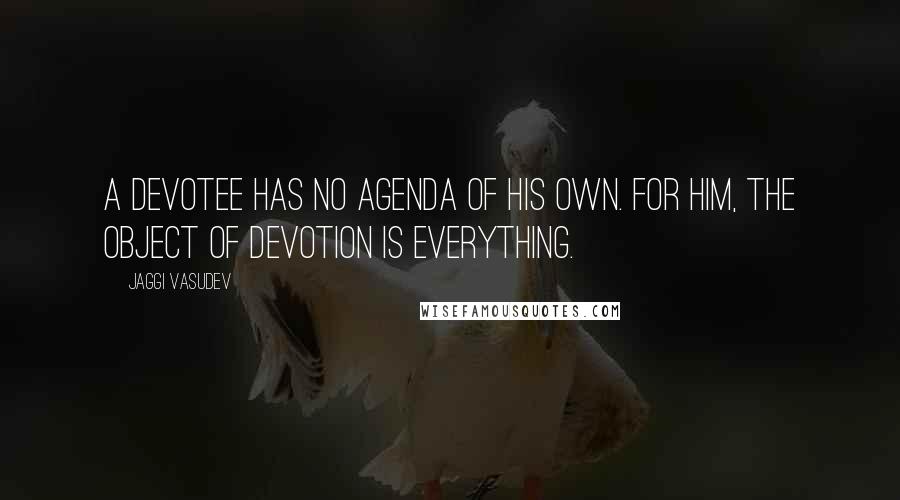 Jaggi Vasudev Quotes: A devotee has no agenda of his own. For him, the object of devotion is everything.