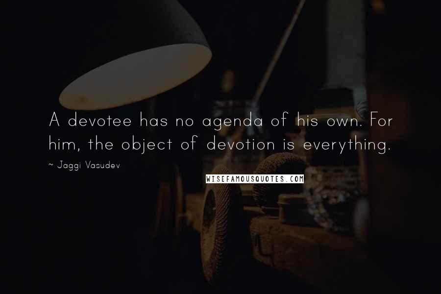 Jaggi Vasudev Quotes: A devotee has no agenda of his own. For him, the object of devotion is everything.