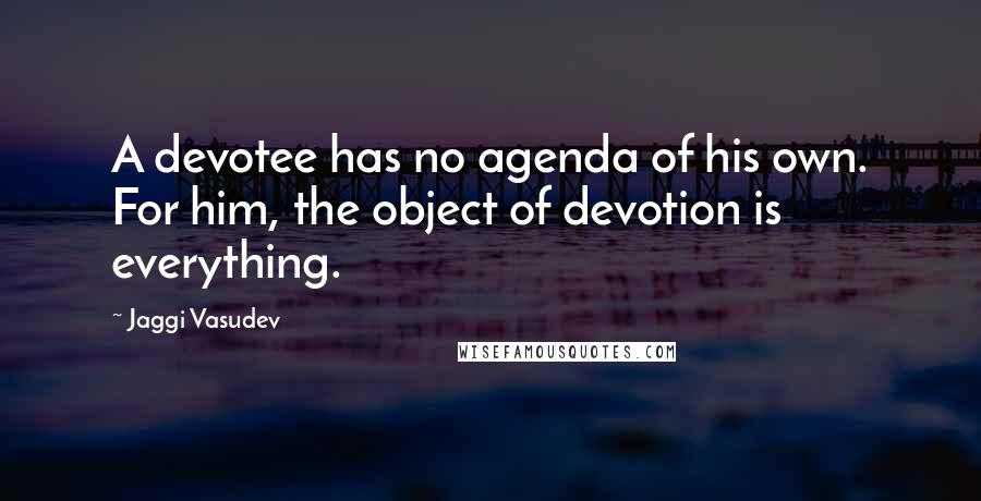 Jaggi Vasudev Quotes: A devotee has no agenda of his own. For him, the object of devotion is everything.