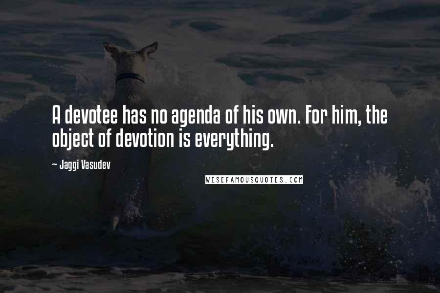 Jaggi Vasudev Quotes: A devotee has no agenda of his own. For him, the object of devotion is everything.