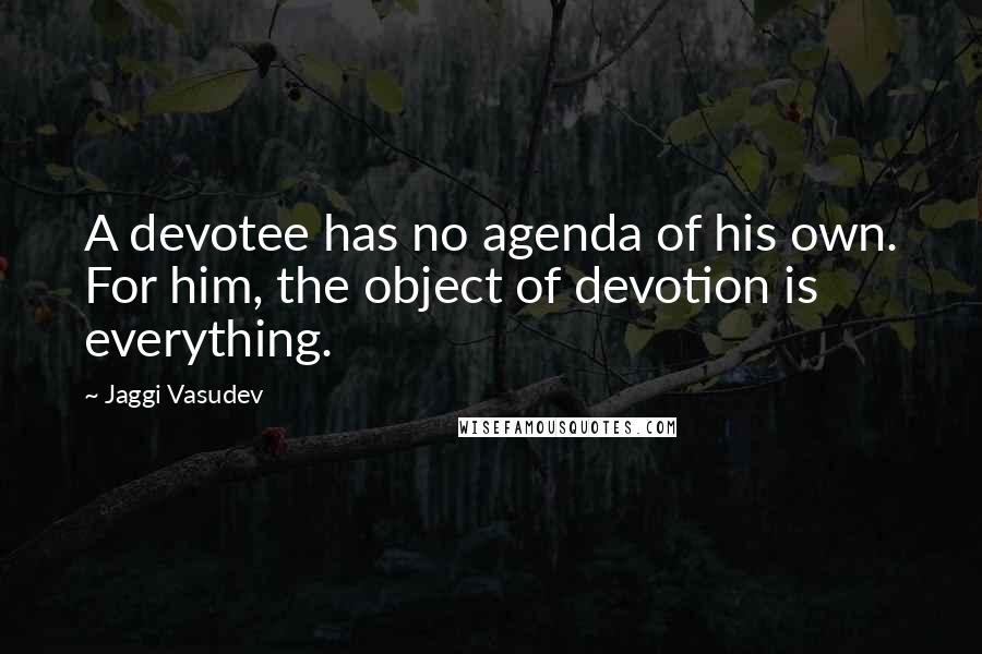 Jaggi Vasudev Quotes: A devotee has no agenda of his own. For him, the object of devotion is everything.