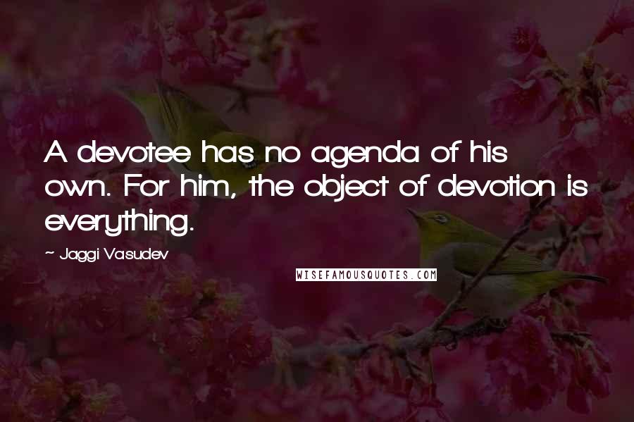 Jaggi Vasudev Quotes: A devotee has no agenda of his own. For him, the object of devotion is everything.