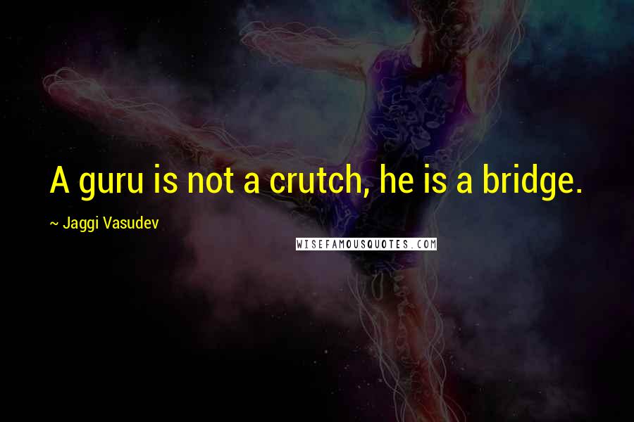 Jaggi Vasudev Quotes: A guru is not a crutch, he is a bridge.