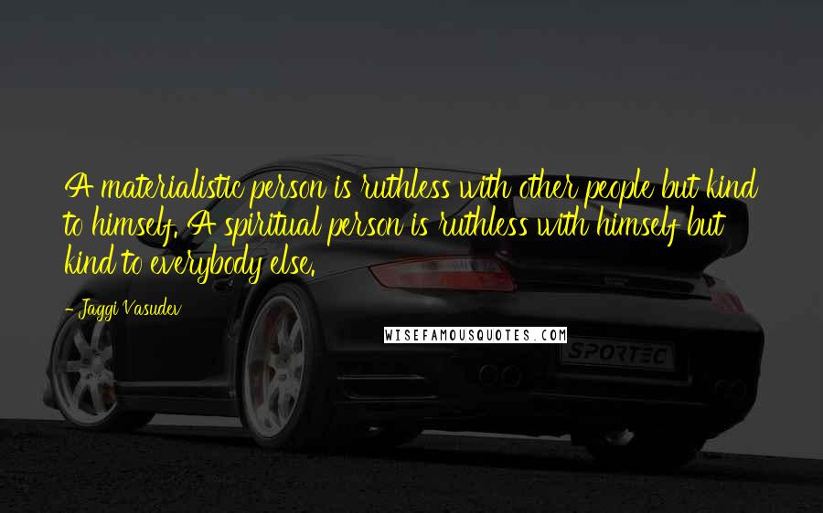 Jaggi Vasudev Quotes: A materialistic person is ruthless with other people but kind to himself. A spiritual person is ruthless with himself but kind to everybody else.