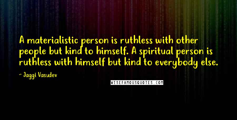Jaggi Vasudev Quotes: A materialistic person is ruthless with other people but kind to himself. A spiritual person is ruthless with himself but kind to everybody else.
