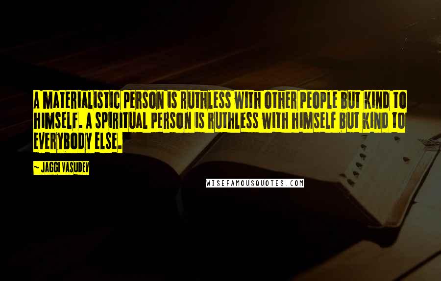 Jaggi Vasudev Quotes: A materialistic person is ruthless with other people but kind to himself. A spiritual person is ruthless with himself but kind to everybody else.