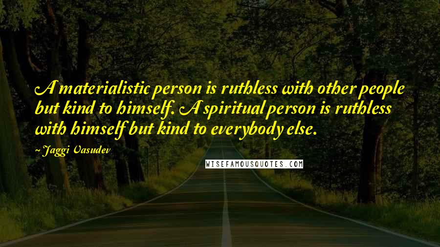 Jaggi Vasudev Quotes: A materialistic person is ruthless with other people but kind to himself. A spiritual person is ruthless with himself but kind to everybody else.