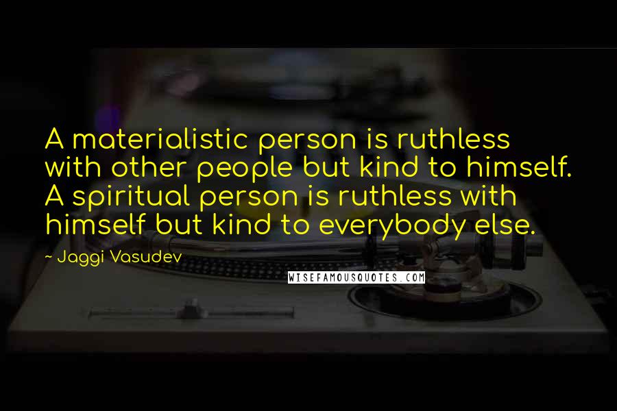 Jaggi Vasudev Quotes: A materialistic person is ruthless with other people but kind to himself. A spiritual person is ruthless with himself but kind to everybody else.