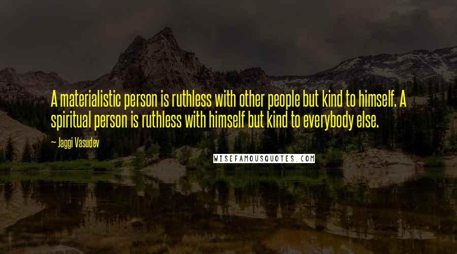 Jaggi Vasudev Quotes: A materialistic person is ruthless with other people but kind to himself. A spiritual person is ruthless with himself but kind to everybody else.