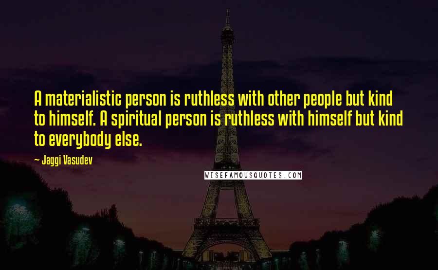 Jaggi Vasudev Quotes: A materialistic person is ruthless with other people but kind to himself. A spiritual person is ruthless with himself but kind to everybody else.