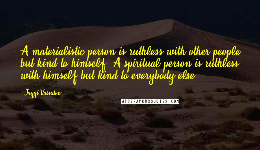 Jaggi Vasudev Quotes: A materialistic person is ruthless with other people but kind to himself. A spiritual person is ruthless with himself but kind to everybody else.