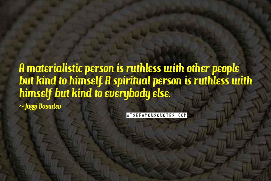 Jaggi Vasudev Quotes: A materialistic person is ruthless with other people but kind to himself. A spiritual person is ruthless with himself but kind to everybody else.